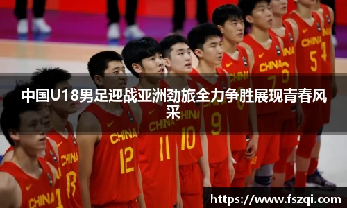 中国U18男足迎战亚洲劲旅全力争胜展现青春风采