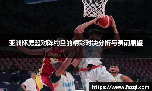 亚洲杯男篮对阵约旦的精彩对决分析与赛前展望